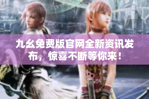 九幺免費版官網(wǎng)全新資訊發(fā)布，驚喜不斷等你來！