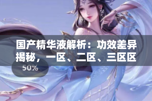 國產(chǎn)精華液解析：功效差異揭秘，一區(qū)、二區(qū)、三區(qū)區(qū)別深度解讀
