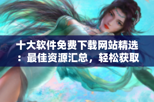 十大軟件免費下載網(wǎng)站精選：最佳資源匯總，輕松獲取所需軟件