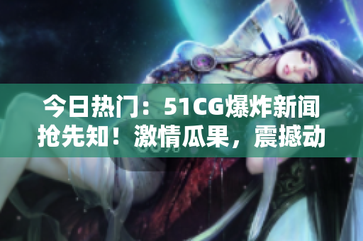 今日熱門：51CG爆炸新聞?chuàng)屜戎?！激情瓜果，震撼動人，熱度飆升！