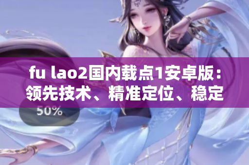 fu lao2國內(nèi)載點1安卓版：領(lǐng)先技術(shù)、精準定位、穩(wěn)定運行的特點