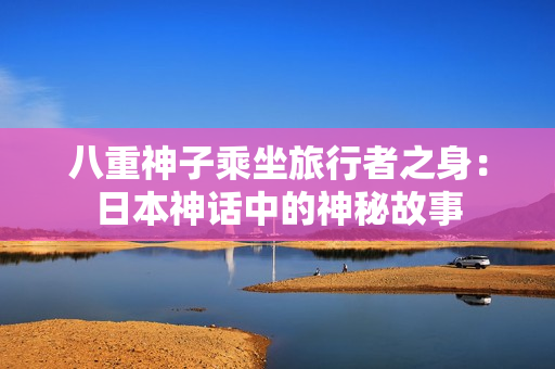 八重神子乘坐旅行者之身：日本神話中的神秘故事