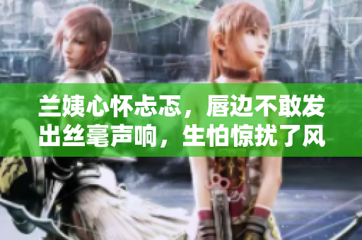 蘭姨心懷忐忑，唇邊不敢發(fā)出絲毫聲響，生怕驚擾了風的安睡