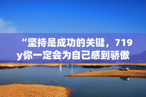 “堅持是成功的關(guān)鍵，719y你一定會為自己感到驕傲”