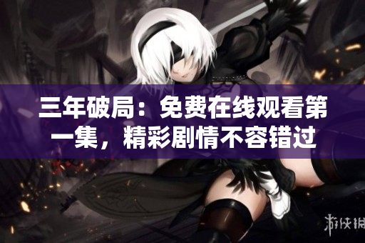三年破局：免費在線觀看第一集，精彩劇情不容錯過