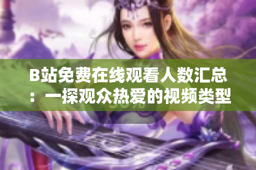 B站免費在線觀看人數(shù)匯總：一探觀眾熱愛的視頻類型