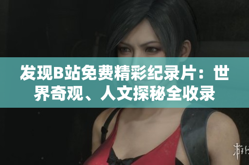 發(fā)現(xiàn)B站免費精彩紀(jì)錄片：世界奇觀、人文探秘全收錄