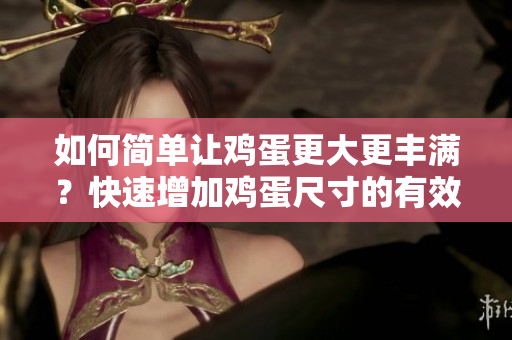 如何簡單讓雞蛋更大更豐滿？快速增加雞蛋尺寸的有效方法分享