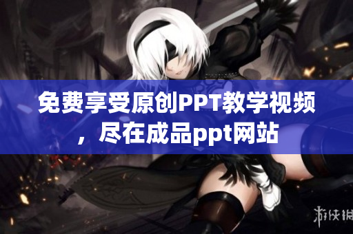 免費享受原創(chuàng)PPT教學(xué)視頻，盡在成品ppt網(wǎng)站