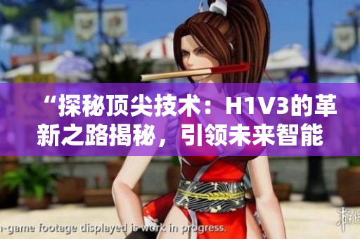 “探秘頂尖技術(shù)：H1V3的革新之路揭秘，引領(lǐng)未來智能時代的創(chuàng)新潮流”