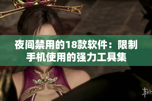 夜間禁用的18款軟件：限制手機(jī)使用的強(qiáng)力工具集