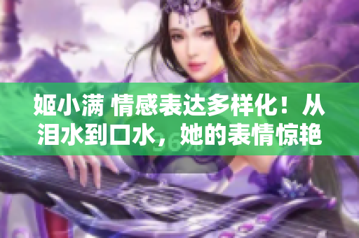 姬小滿 情感表達(dá)多樣化！從淚水到口水，她的表情驚艷全場(chǎng)