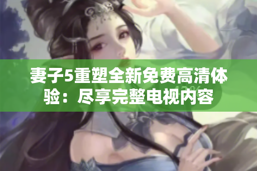 妻子5重塑全新免費(fèi)高清體驗(yàn)：盡享完整電視內(nèi)容