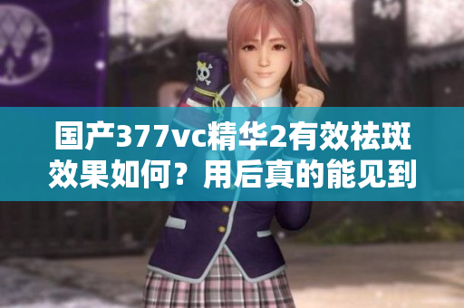 國(guó)產(chǎn)377vc精華2有效祛斑效果如何？用后真的能見到顯著改善嗎？