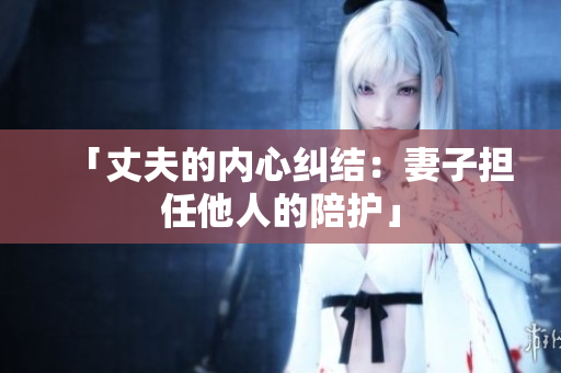 「丈夫的內(nèi)心糾結(jié)：妻子擔(dān)任他人的陪護(hù)」