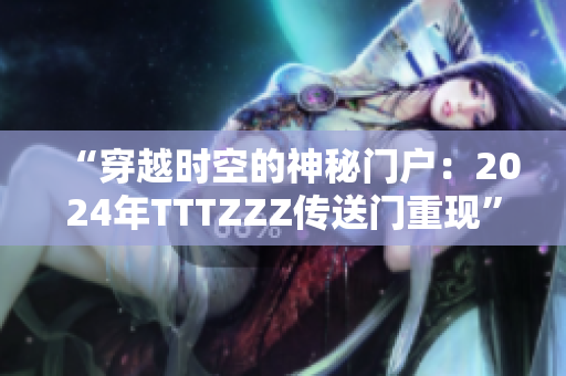 “穿越時(shí)空的神秘門戶：2024年TTTZZZ傳送門重現(xiàn)”