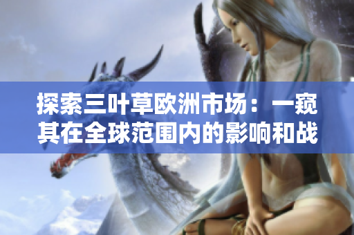 探索三葉草歐洲市場(chǎng)：一窺其在全球范圍內(nèi)的影響和戰(zhàn)略布局