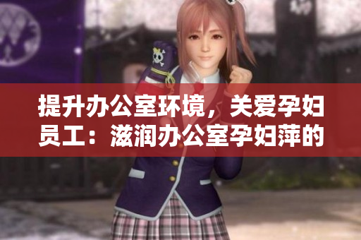 提升辦公室環(huán)境，關(guān)愛孕婦員工：滋潤辦公室孕婦萍的功能與益處