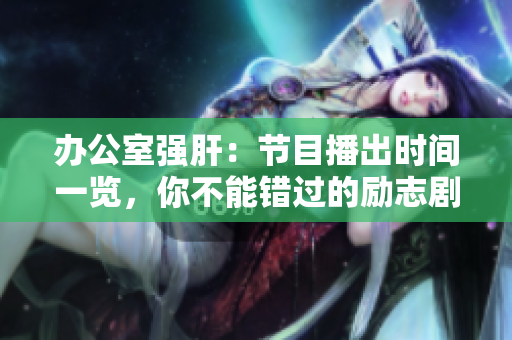 辦公室強(qiáng)肝:節(jié)目播出時(shí)間一覽,你不能錯(cuò)過的勵(lì)志??! 辦公室強(qiáng)肝:節(jié)目播出時(shí)間一覽,你不能錯(cuò)過的勵(lì)志??!