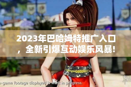 2023年巴哈姆特推廣入口，全新引爆互動娛樂風暴!