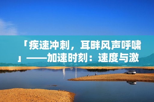 「疾速沖刺，耳畔風(fēng)聲呼嘯」——加速時刻：速度與激情