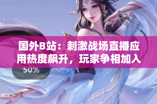 國外B站：刺激戰(zhàn)場直播應用熱度飆升，玩家爭相加入直播大潮