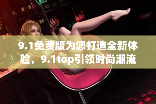 9.1免費版為您打造全新體驗，9.1top引領時尚潮流