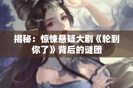 揭秘：驚悚懸疑大劇《輪到你了》背后的謎團(tuán)