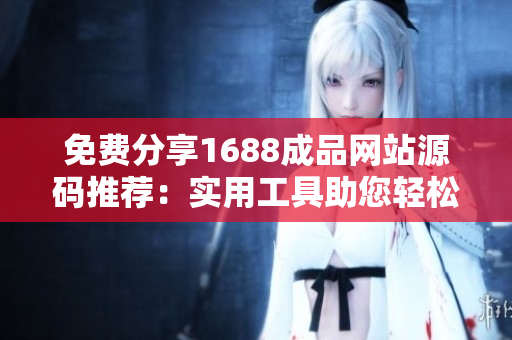 免費分享1688成品網(wǎng)站源碼推薦：實用工具助您輕松搭建網(wǎng)站