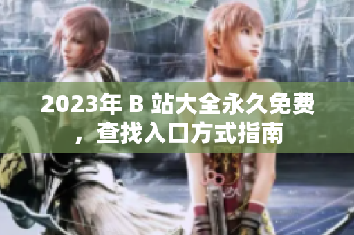 2023年 B 站大全永久免費，查找入口方式指南