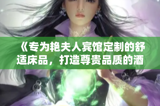 《專為艷夫人賓館定制的舒適床品，打造尊貴品質(zhì)的酒店體驗》