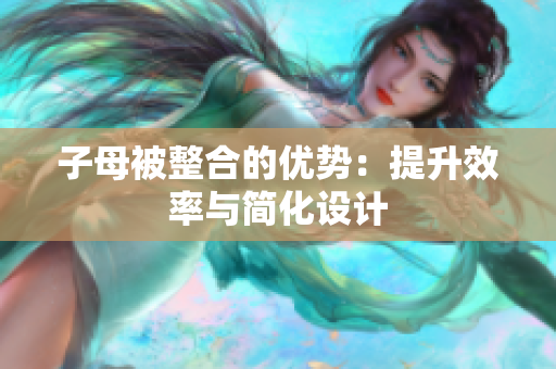 子母被整合的優(yōu)勢(shì)：提升效率與簡(jiǎn)化設(shè)計(jì)