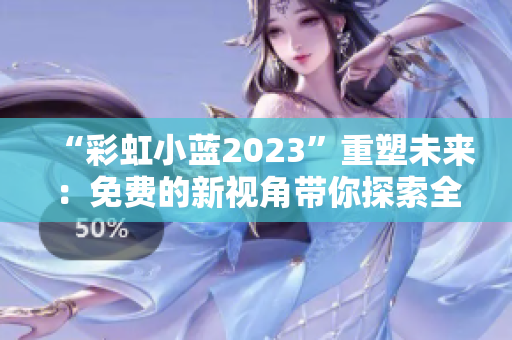 “彩虹小藍2023”重塑未來：免費的新視角帶你探索全新的世界