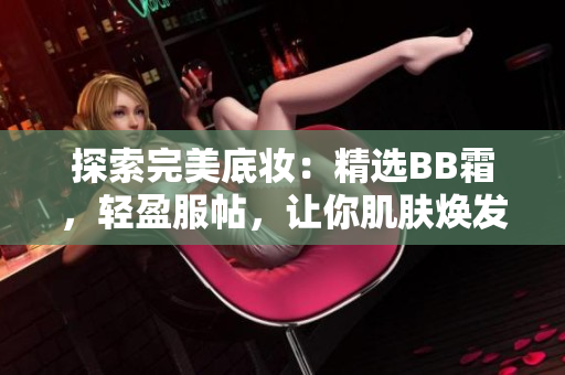 探索完美底妝：精選BB霜，輕盈服帖，讓你肌膚煥發(fā)自然光彩