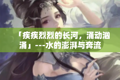 「疾疾烈烈的長(zhǎng)河，涌動(dòng)洶涌」---水的澎湃與奔流