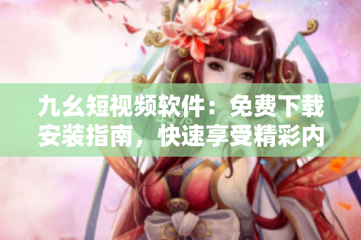 九幺短視頻軟件：免費(fèi)下載安裝指南，快速享受精彩內(nèi)容