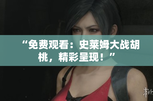 “免費觀看：史萊姆大戰(zhàn)胡桃，精彩呈現(xiàn)！”