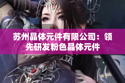 蘇州晶體元件有限公司：領(lǐng)先研發(fā)粉色晶體元件