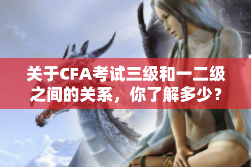 關(guān)于CFA考試三級和一二級之間的關(guān)系，你了解多少？