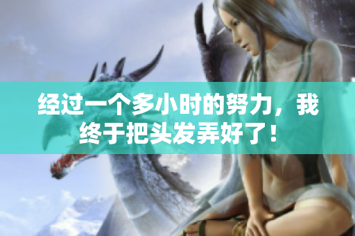 經(jīng)過一個多小時的努力，我終于把頭發(fā)弄好了！