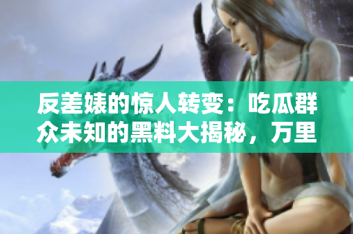 反差婊的驚人轉(zhuǎn)變：吃瓜群眾未知的黑料大揭秘，萬(wàn)里長(zhǎng)征中的隱藏真相
