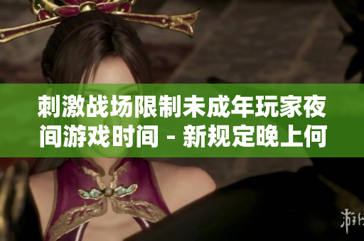 刺激戰(zhàn)場限制未成年玩家夜間游戲時間 - 新規(guī)定晚上何時結(jié)束游戲？