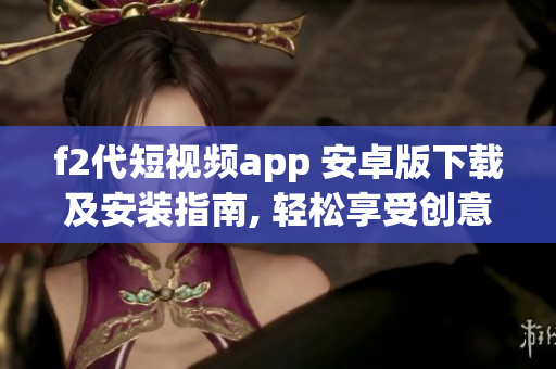 f2代短視頻app 安卓版下載及安裝指南, 輕松享受創(chuàng)意短視頻！