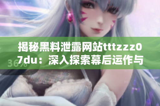 揭秘黑料泄露網(wǎng)站tttzzz07du：深入探索幕后運(yùn)作與用戶行為的神秘面紗
