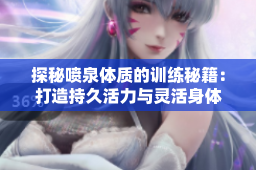 探秘噴泉體質(zhì)的訓(xùn)練秘籍：打造持久活力與靈活身體