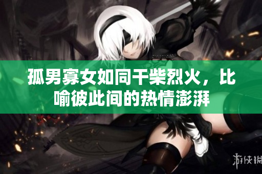 孤男寡女如同干柴烈火，比喻彼此間的熱情澎湃