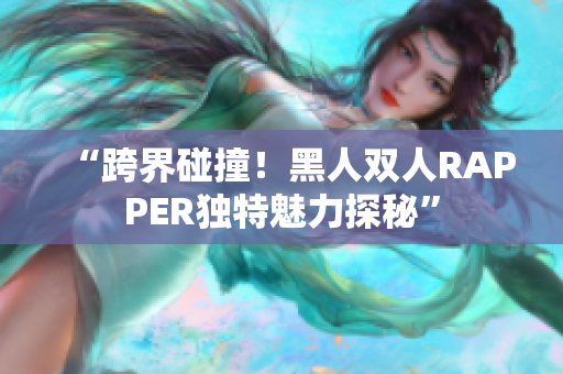 “跨界碰撞！黑人雙人RAPPER獨(dú)特魅力探秘”