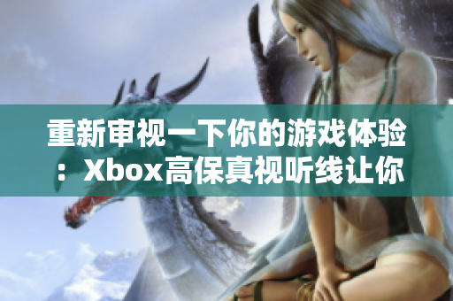 重新審視一下你的游戲體驗(yàn)：Xbox高保真視聽(tīng)線讓你沉浸感倍增