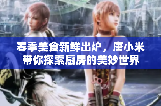 春季美食新鮮出爐，唐小米帶你探索廚房的美妙世界