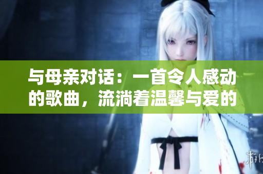 與母親對(duì)話：一首令人感動(dòng)的歌曲，流淌著溫馨與愛(ài)的旋律